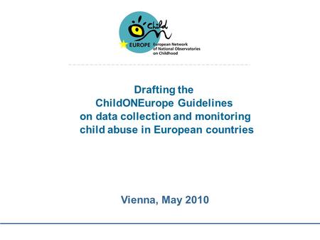Drafting the ChildONEurope Guidelines on data collection and monitoring child abuse in European countries Vienna, May 2010.