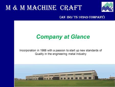 M & M Machine Craft (An ISO/ TS 16949 Company) Company at Glance Incorporation in 1988 with a passion to start up new standards of Quality in the engineering.