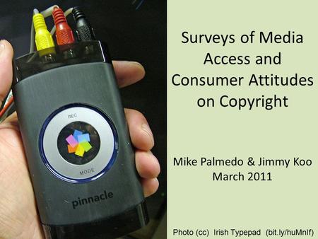 Surveys of Media Access and Consumer Attitudes on Copyright Mike Palmedo & Jimmy Koo March 2011 Photo (cc) Irish Typepad (bit.ly/huMnIf)