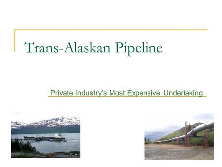 Trans-Alaskan Pipeline Private Industry’s Most Expensive Undertaking.