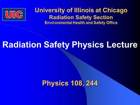 University of Illinois at Chicago Radiation Safety Section Environmental Health and Safety Office Physics 108, 244 Radiation Safety Physics Lecture.