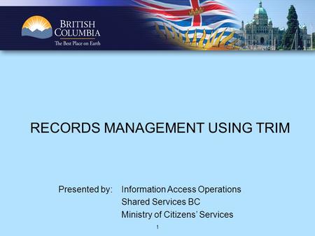 1 RECORDS MANAGEMENT USING TRIM Presented by: Information Access Operations Shared Services BC Ministry of Citizens’ Services.