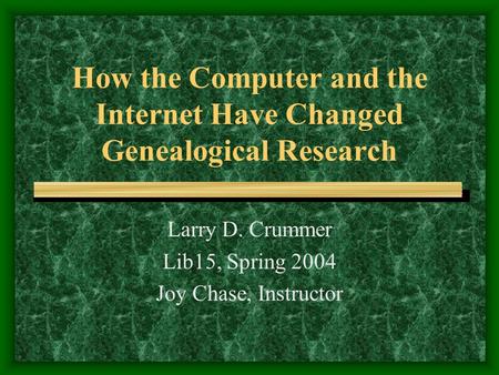How the Computer and the Internet Have Changed Genealogical Research Larry D. Crummer Lib15, Spring 2004 Joy Chase, Instructor.