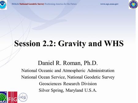 Session 2.2: Gravity and WHS Daniel R. Roman, Ph.D. National Oceanic and Atmospheric Administration National Ocean Service, National Geodetic Survey Geosciences.