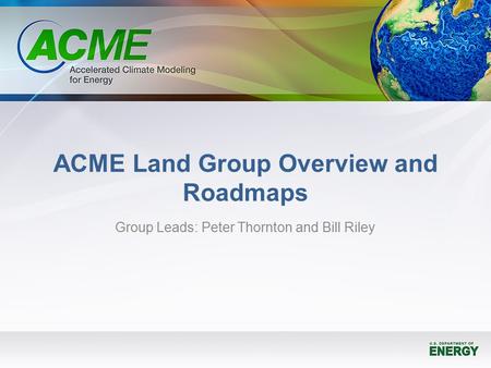 ACME Land Group Overview and Roadmaps Group Leads: Peter Thornton and Bill Riley.