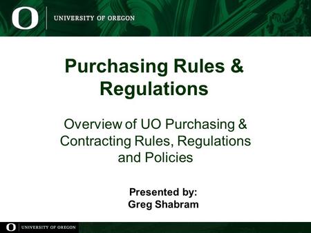 Purchasing Rules & Regulations Overview of UO Purchasing & Contracting Rules, Regulations and Policies Presented by: Greg Shabram.