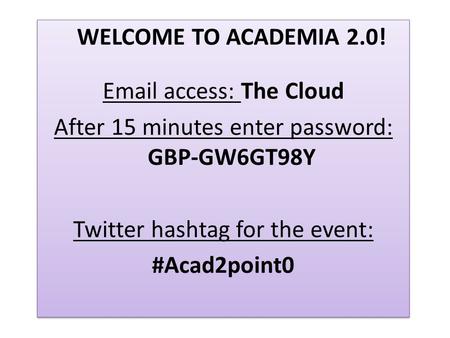 WELCOME TO ACADEMIA 2.0! Email access: The Cloud After 15 minutes enter password: GBP-GW6GT98Y Twitter hashtag for the event: #Acad2point0 WELCOME TO ACADEMIA.