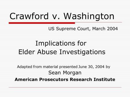 Crawford v. Washington US Supreme Court, March 2004 Implications for Elder Abuse Investigations Adapted from material presented June 30, 2004 by Sean Morgan.