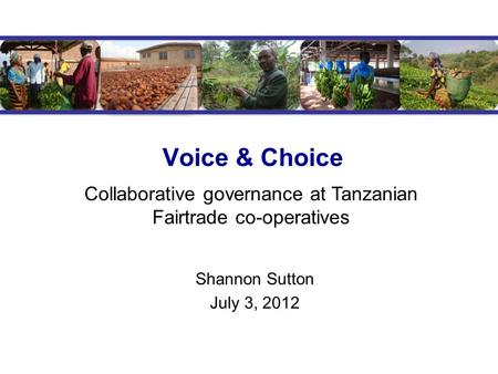 Voice & Choice Shannon Sutton July 3, 2012 Collaborative governance at Tanzanian Fairtrade co-operatives.