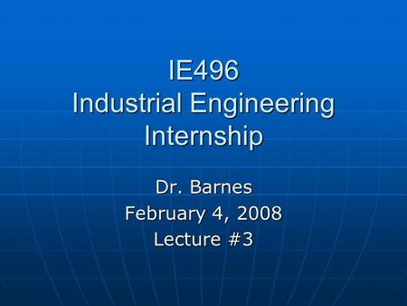 IE496 Industrial Engineering Internship Dr. Barnes February 4, 2008 Lecture #3.
