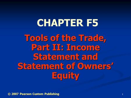 1 Tools of the Trade, Part II: Income Statement and Statement of Owners’ Equity CHAPTER F5 © 2007 Pearson Custom Publishing.