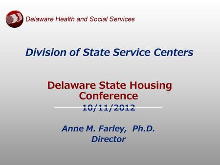 Division of State Service Centers Delaware State Housing Conference 10/11/2012 Anne M. Farley, Ph.D. Director.