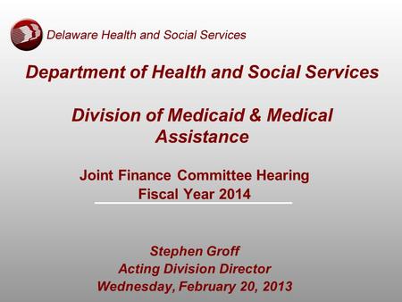 Department of Health and Social Services Division of Medicaid & Medical Assistance Joint Finance Committee Hearing Fiscal Year 2014 Stephen Groff Acting.