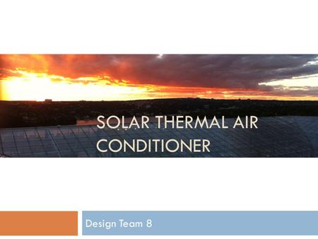 SOLAR THERMAL AIR CONDITIONER Design Team 8. Introduction Solar Air Conditioner Introduction Design Conclusion 6 December 2011 Team 8 Slide 2 Team 8: