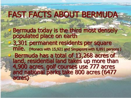 FAST FACTS ABOUT BERMUDA Bermuda today is the third most densely populated place on earth Bermuda today is the third most densely populated place on earth.