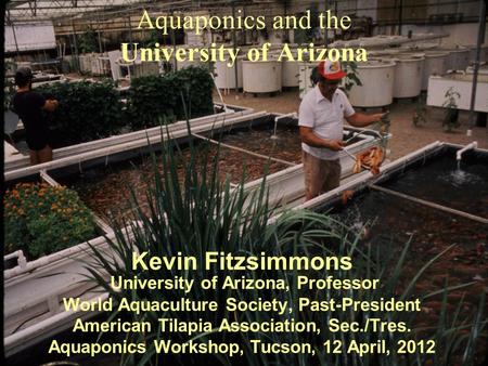 Aquaponics and the University of Arizona Kevin Fitzsimmons University of Arizona, Professor World Aquaculture Society, Past-President American Tilapia.