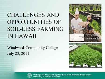 CHALLENGES AND OPPORTUNITIES OF SOIL-LESS FARMING IN HAWAII Windward Community College July 23, 2011.