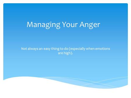 Managing Your Anger Not always an easy thing to do (especially when emotions are high).
