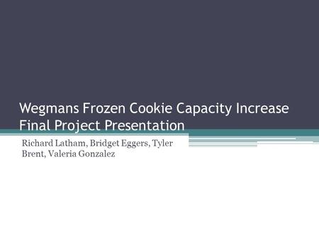 Wegmans Frozen Cookie Capacity Increase Final Project Presentation Richard Latham, Bridget Eggers, Tyler Brent, Valeria Gonzalez.