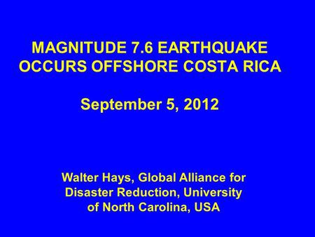 MAGNITUDE 7.6 EARTHQUAKE OCCURS OFFSHORE COSTA RICA September 5, 2012 Walter Hays, Global Alliance for Disaster Reduction, University of North Carolina,