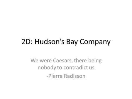 2D: Hudson’s Bay Company We were Caesars, there being nobody to contradict us -Pierre Radisson.
