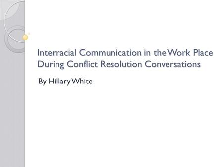 Interracial Communication in the Work Place During Conflict Resolution Conversations By Hillary White.