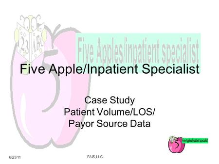 6/23/11 FAIS,LLC Five Apple/Inpatient Specialist Case Study Patient Volume/LOS/ Payor Source Data.