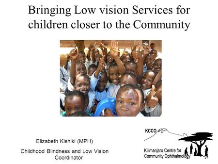 Bringing Low vision Services for children closer to the Community Elizabeth Kishiki (MPH) Childhood Blindness and Low Vision Coordinator.