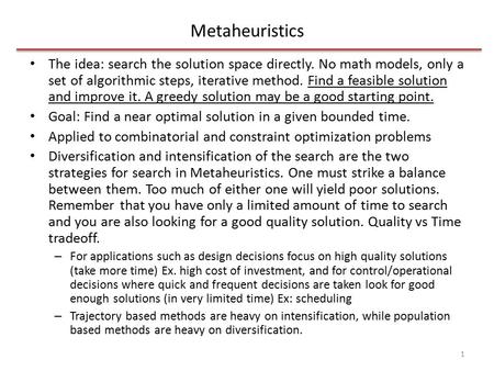 Metaheuristics The idea: search the solution space directly. No math models, only a set of algorithmic steps, iterative method. Find a feasible solution.