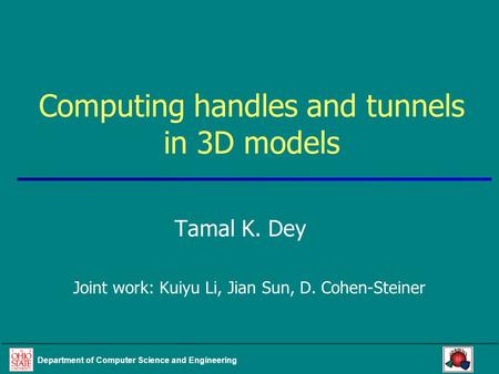 Department of Computer Science and Engineering Computing handles and tunnels in 3D models Tamal K. Dey Joint work: Kuiyu Li, Jian Sun, D. Cohen-Steiner.