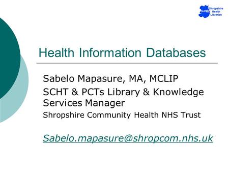 Health Information Databases Sabelo Mapasure, MA, MCLIP SCHT & PCTs Library & Knowledge Services Manager Shropshire Community Health NHS Trust