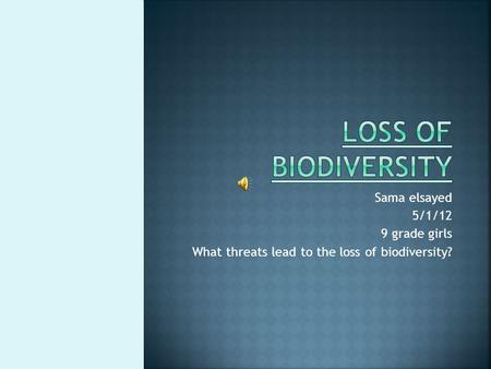 Sama elsayed 5/1/12 9 grade girls What threats lead to the loss of biodiversity?