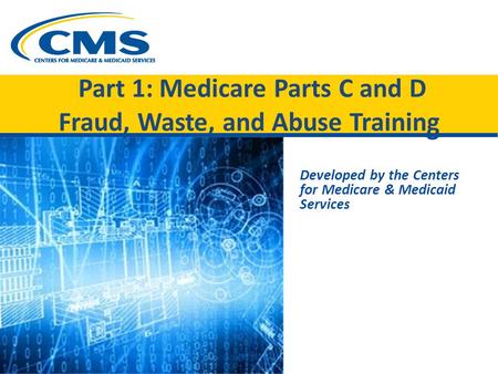 Part 1: Medicare Parts C and D Fraud, Waste, and Abuse Training Developed by the Centers for Medicare & Medicaid Services.