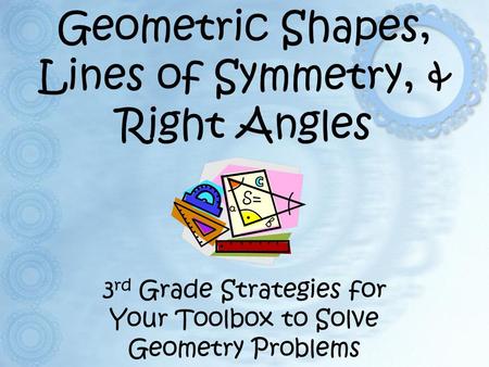 Geometric Shapes, Lines of Symmetry, & Right Angles 3 rd Grade Strategies for Your Toolbox to Solve Geometry Problems.