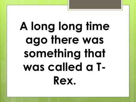 A long long time ago there was something that was called a T- Rex.