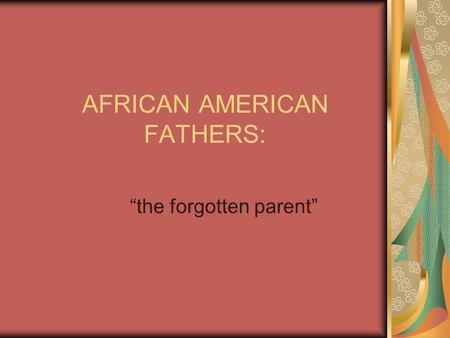 AFRICAN AMERICAN FATHERS: “the forgotten parent”.