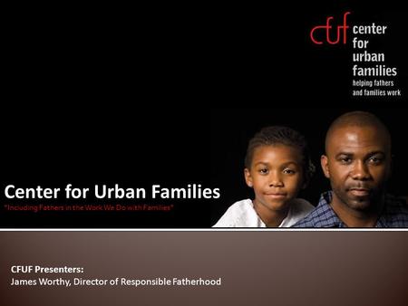Center for Urban Families “Including Fathers in the Work We Do with Families” CFUF Presenters: James Worthy, Director of Responsible Fatherhood.