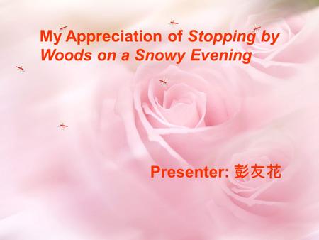 My Appreciation of Stopping by Woods on a Snowy Evening Presenter: 彭友花.