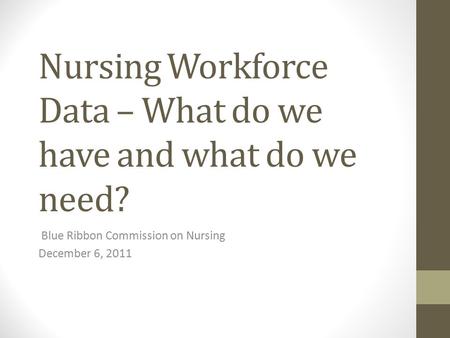 Nursing Workforce Data – What do we have and what do we need? Blue Ribbon Commission on Nursing December 6, 2011.