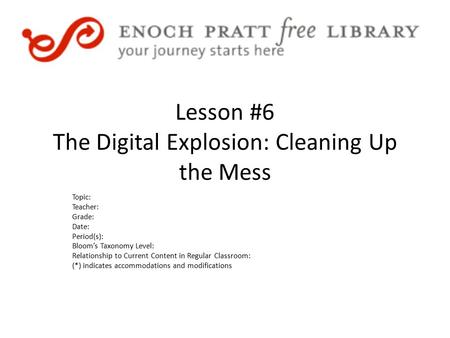 Lesson #6 The Digital Explosion: Cleaning Up the Mess Topic: Teacher: Grade: Date: Period(s): Bloom’s Taxonomy Level: Relationship to Current Content in.