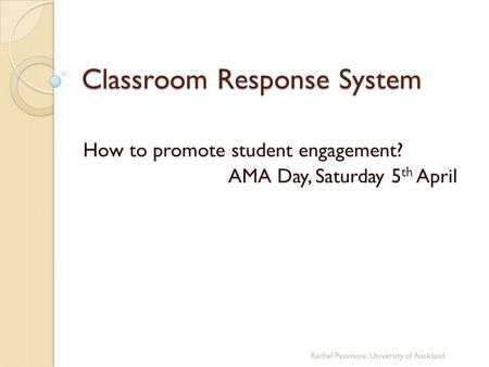Classroom Response System How to promote student engagement? AMA Day, Saturday 5 th April Rachel Passmore, University of Auckland.