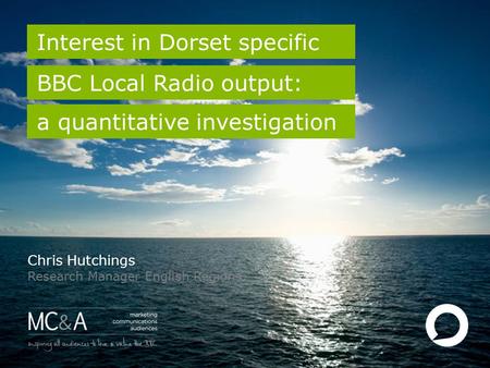1 Interest in Dorset specific BBC Local Radio output: Chris Hutchings Research Manager English Regions a quantitative investigation.