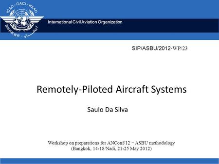 International Civil Aviation Organization Remotely-Piloted Aircraft Systems Saulo Da Silva Workshop on preparations for ANConf/12 − ASBU methodology (Bangkok,