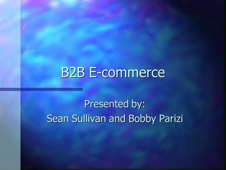 B2B E-commerce Presented by: Sean Sullivan and Bobby Parizi.