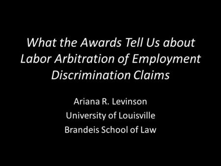 What the Awards Tell Us about Labor Arbitration of Employment Discrimination Claims Ariana R. Levinson University of Louisville Brandeis School of Law.