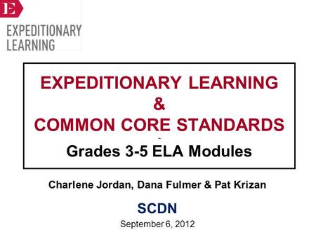EXPEDITIONARY LEARNING & COMMON CORE STANDARDS ~ Grades 3-5 ELA Modules Charlene Jordan, Dana Fulmer & Pat Krizan SCDN September 6, 2012.