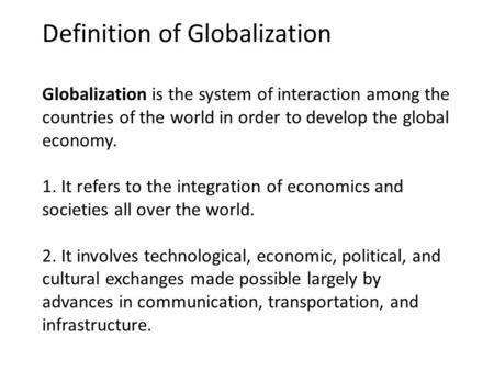 Definition of Globalization Globalization is the system of interaction among the countries of the world in order to develop the global economy. 1. It refers.