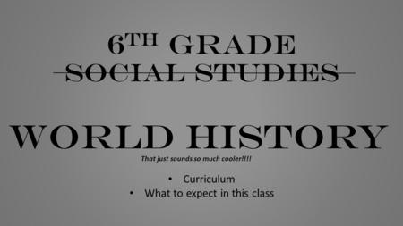 6 th grade social studies WORLD HISTORY That just sounds so much cooler!!!! Curriculum What to expect in this class.