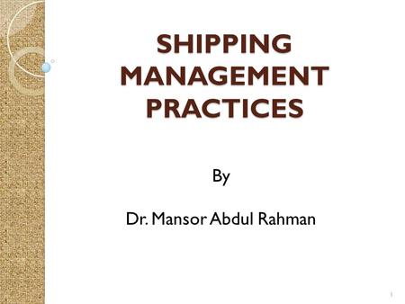 SHIPPING MANAGEMENT PRACTICES 1 By Dr. Mansor Abdul Rahman.