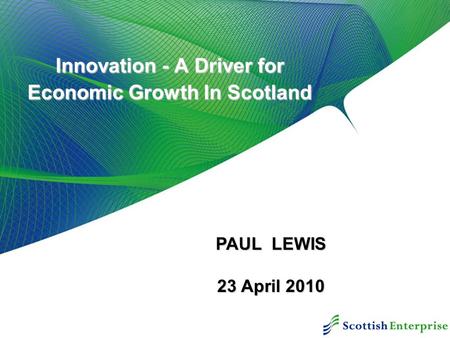 Innovation - A Driver for Economic Growth In Scotland PAUL LEWIS 23 April 2010.
